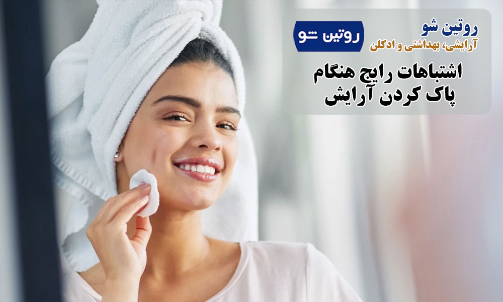 اشتباهات رایج هنگام پاک کردن آرایش